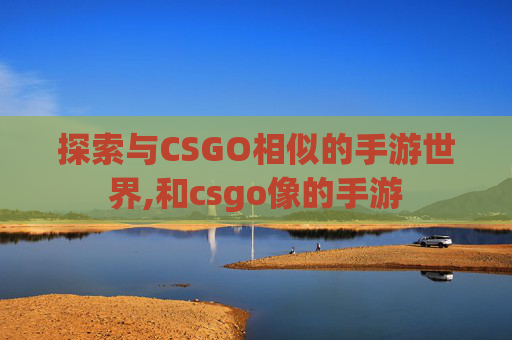 探索与CSGO相似的手游世界,和csgo像的手游