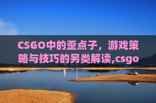 CSGO中的歪点子，游戏策略与技巧的另类解读,csgo斜着走正确吗