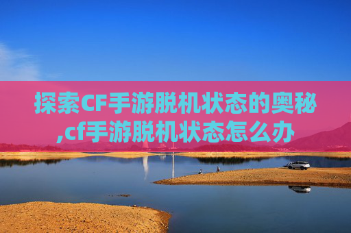 探索CF手游脱机状态的奥秘,cf手游脱机状态怎么办