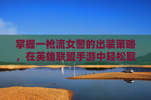 掌握一枪流女警的出装策略，在英雄联盟手游中轻松取胜,lol一枪流女枪警出装