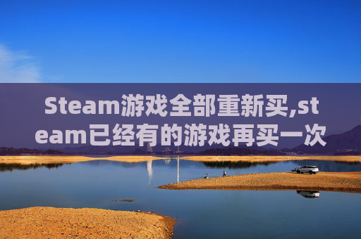 Steam游戏全部重新买,steam已经有的游戏再买一次 Steam游戏全部重新买,steam已经有的游戏再买一次
