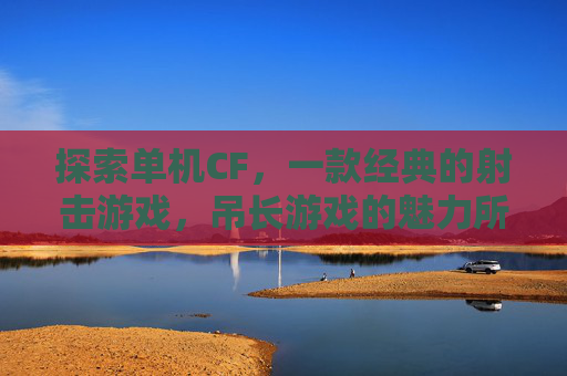 探索单机CF，一款经典的射击游戏，吊长游戏的魅力所在,吊长cf手游单机下载