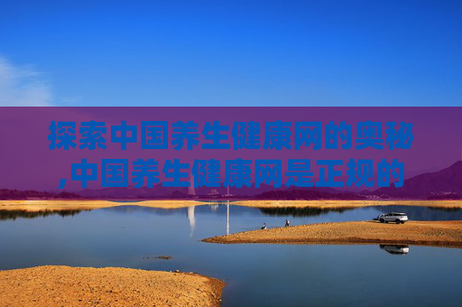 探索中国养生健康网的奥秘,中国养生健康网是正规的吗