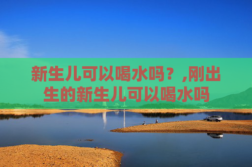 新生儿可以喝水吗？,刚出生的新生儿可以喝水吗