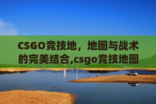 CSGO竞技地，地图与战术的完美结合,csgo竞技地图英文名称