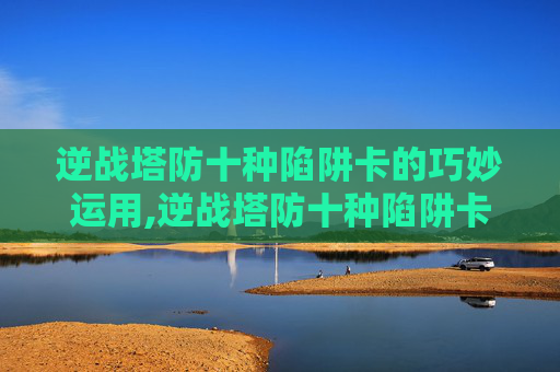 逆战塔防十种陷阱卡的巧妙运用,逆战塔防十种陷阱卡怎么用
