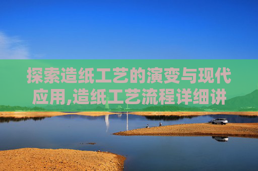 探索造纸工艺的演变与现代应用,造纸工艺流程详细讲解