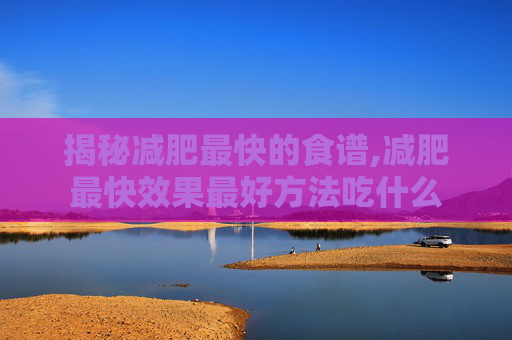 揭秘减肥最快的食谱,减肥最快效果最好方法吃什么