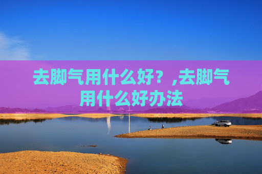 去脚气用什么好？,去脚气用什么好办法