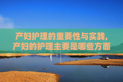 产妇护理的重要性与实践,产妇的护理主要是哪些方面