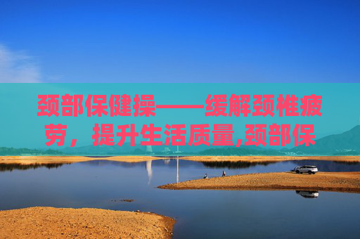 颈部保健操——缓解颈椎疲劳，提升生活质量,颈部保健操的做法