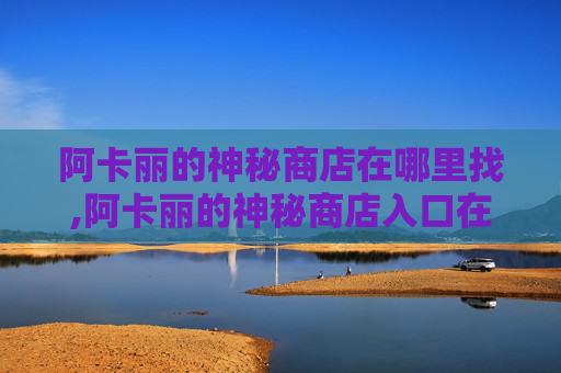 阿卡丽的神秘商店在哪里找,阿卡丽的神秘商店入口在哪