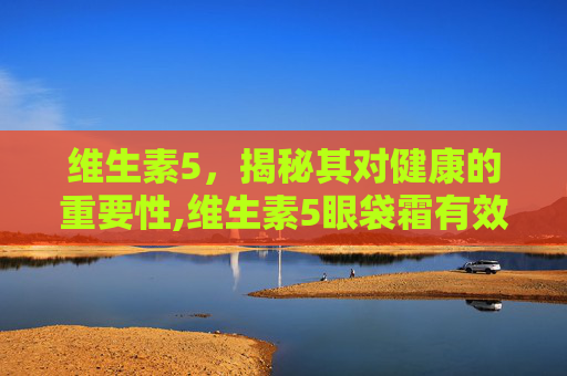 维生素5，揭秘其对健康的重要性,维生素5眼袋霜有效果吗