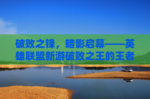 破败之锋，暗影启幕——英雄联盟新游破败之王的王者征途,英雄联盟新游戏破败之王怎么玩