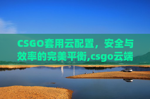 CSGO套用云配置，安全与效率的完美平衡,csgo云端