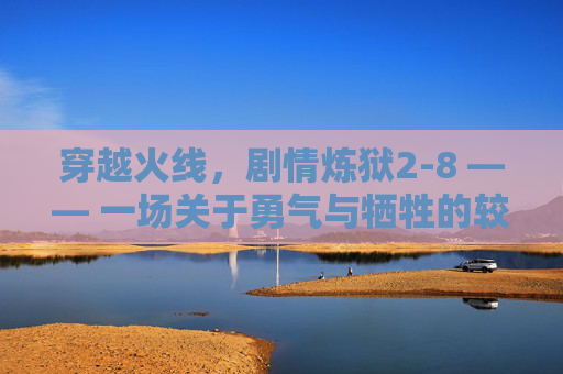穿越火线，剧情炼狱2-8 —— 一场关于勇气与牺牲的较量,cf手游剧情炼狱2-6怎么过视频