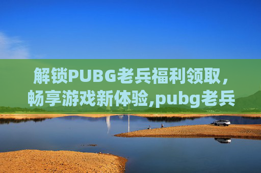 解锁PUBG老兵福利领取，畅享游戏新体验,pubg老兵回归活动