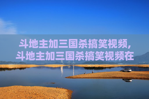 斗地主加三国杀搞笑视频,斗地主加三国杀搞笑视频在线观看