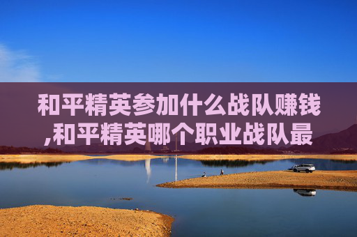 和平精英参加什么战队赚钱,和平精英哪个职业战队最强