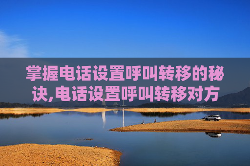 掌握电话设置呼叫转移的秘诀,电话设置呼叫转移对方知道吗