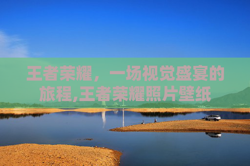 王者荣耀，一场视觉盛宴的旅程,王者荣耀照片壁纸