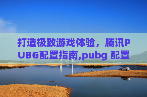 打造极致游戏体验，腾讯PUBG配置指南,pubg 配置