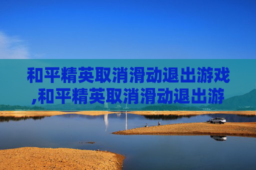 和平精英取消滑动退出游戏,和平精英取消滑动退出游戏怎么弄