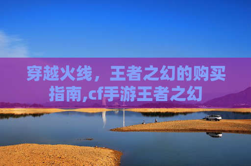 穿越火线，王者之幻的购买指南,cf手游王者之幻
