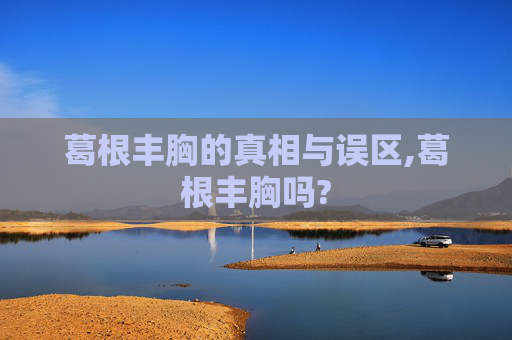 葛根丰胸的真相与误区,葛根丰胸吗?
