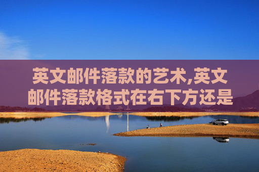英文邮件落款的艺术,英文邮件落款格式在右下方还是左下方