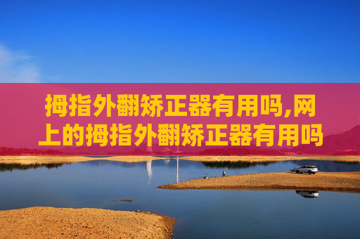 拇指外翻矫正器有用吗,网上的拇指外翻矫正器有用吗