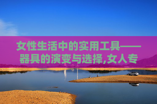 女性生活中的实用工具——器具的演变与选择,女人专用器材