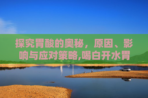 探究胃酸的奥秘，原因、影响与应对策略,喝白开水胃酸的原因