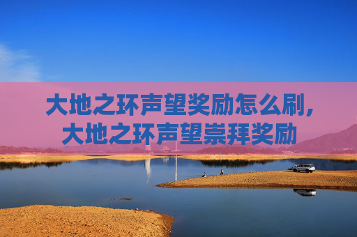 大地之环声望奖励怎么刷,大地之环声望崇拜奖励