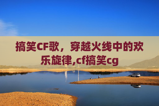 搞笑CF歌,穿越火线中的欢乐旋律,cf搞笑cg 搞笑CF歌,穿越火线中的欢乐旋律,cf搞笑cg