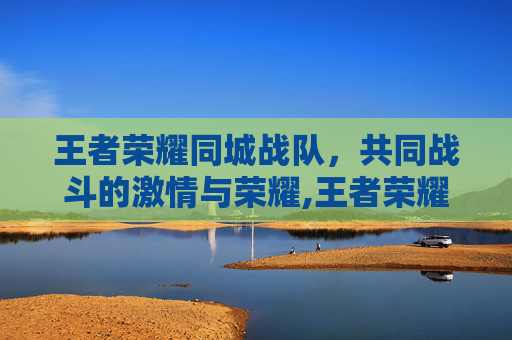 王者荣耀同城战队，共同战斗的激情与荣耀,王者荣耀同城战队怎么退出