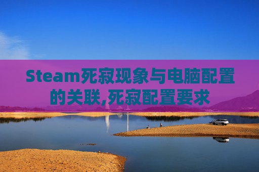 Steam死寂现象与电脑配置的关联,死寂配置要求