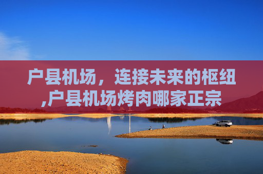 户县机场，连接未来的枢纽,户县机场烤肉哪家正宗