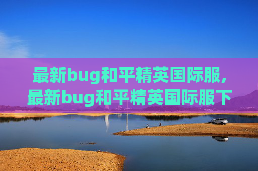 最新bug和平精英国际服,最新bug和平精英国际服下载安装