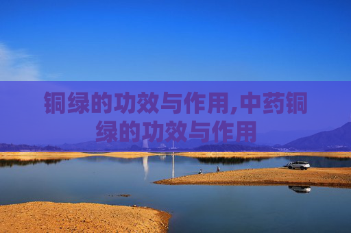 铜绿的功效与作用,中药铜绿的功效与作用 铜绿的功效与作用,中药铜绿的功效与作用