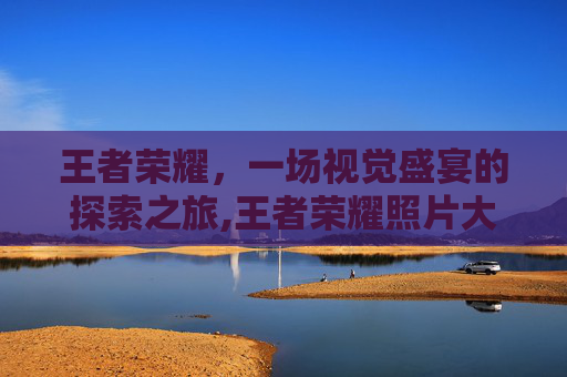 王者荣耀，一场视觉盛宴的探索之旅,王者荣耀照片大全