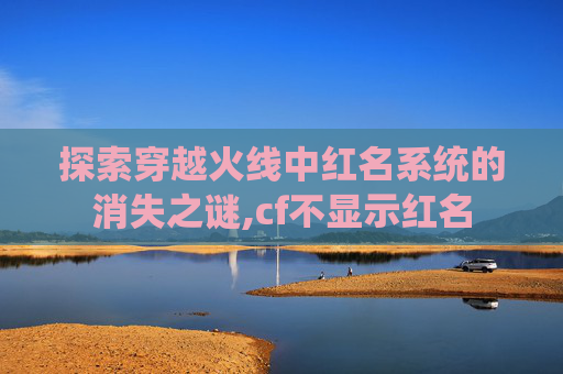 探索穿越火线中红名系统的消失之谜,cf不显示红名