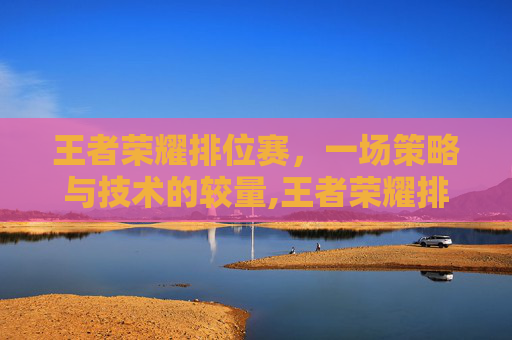 王者荣耀排位赛，一场策略与技术的较量,王者荣耀排位那会掉段