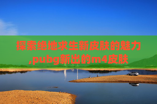 探索绝地求生新皮肤的魅力,pubg新出的m4皮肤