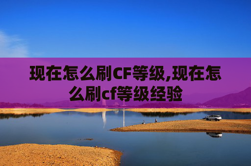 现在怎么刷CF等级,现在怎么刷cf等级经验 现在怎么刷CF等级,现在怎么刷cf等级经验