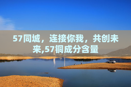 57同城，连接你我，共创未来,57铜成分含量