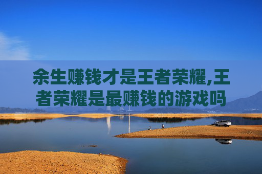 余生赚钱才是王者荣耀,王者荣耀是最赚钱的游戏吗