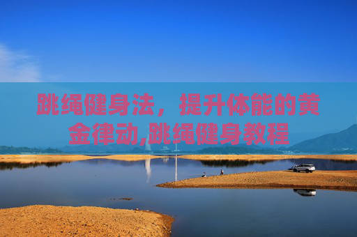 跳绳健身法，提升体能的黄金律动,跳绳健身教程