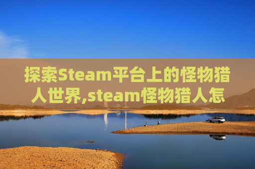 探索Steam平台上的怪物猎人世界,steam怪物猎人怎么样