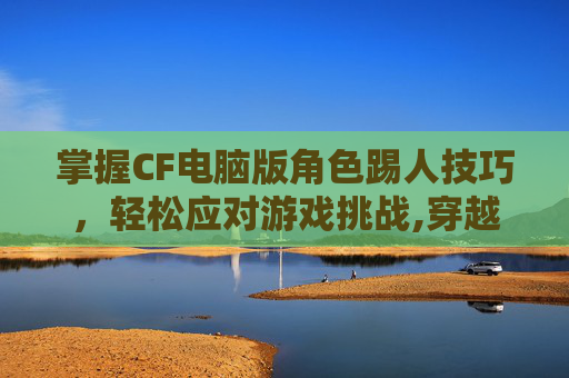 掌握CF电脑版角色踢人技巧，轻松应对游戏挑战,穿越火线电脑版怎么踢人